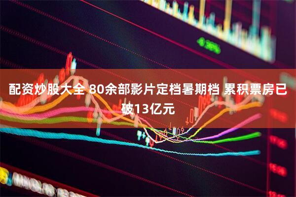 配资炒股大全 80余部影片定档暑期档 累积票房已破13亿元