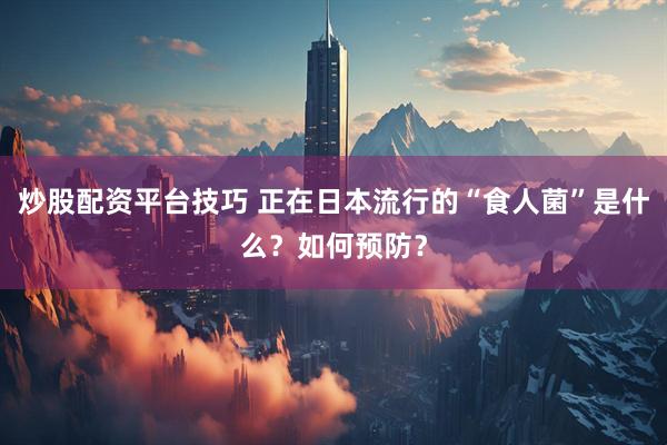 炒股配资平台技巧 正在日本流行的“食人菌”是什么？如何预防？