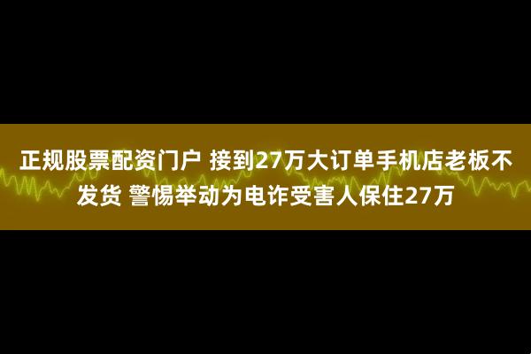 正规股票配资门户 接到27万大订单手机店老板不发货 警惕举动为电诈受害人保住27万