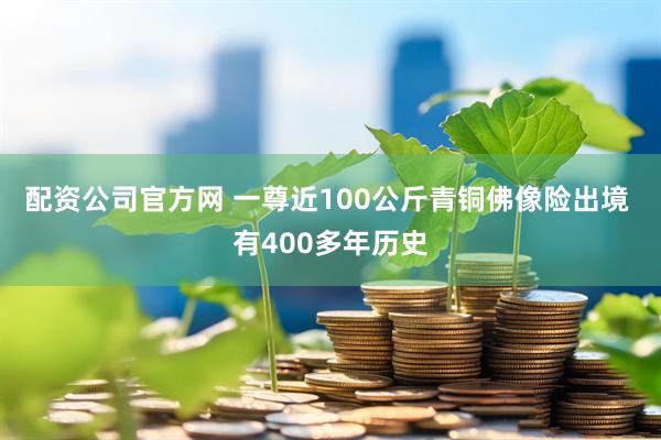 配资公司官方网 一尊近100公斤青铜佛像险出境 有400多年历史