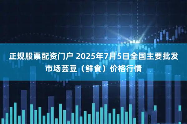 正规股票配资门户 2025年7月5日全国主要批发市场芸豆（鲜食）价格行情