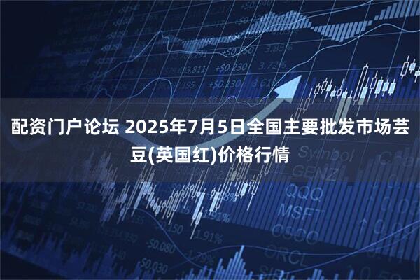 配资门户论坛 2025年7月5日全国主要批发市场芸豆(英国红)价格行情