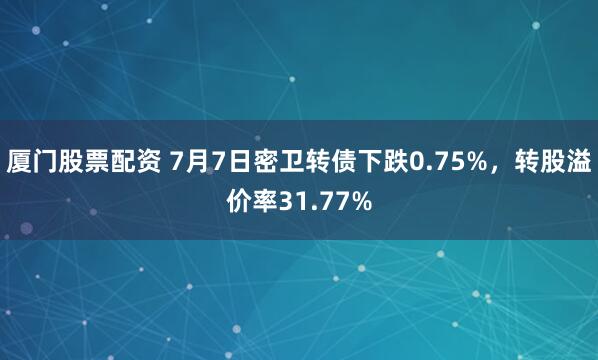 厦门股票配资 7月7日密卫转债下跌0.75%，转股溢价率31.77%