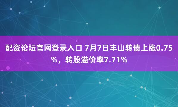 配资论坛官网登录入口 7月7日丰山转债上涨0.75%，转股溢价率7.71%