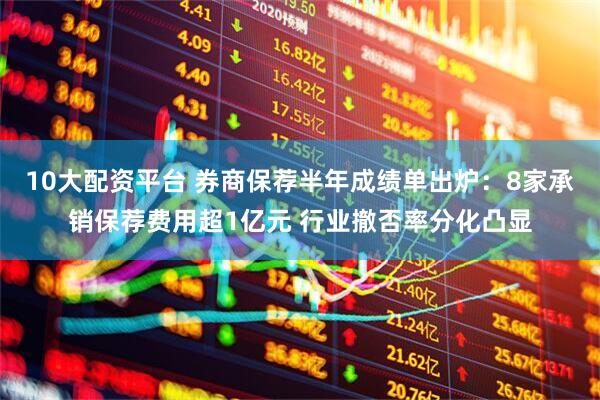 10大配资平台 券商保荐半年成绩单出炉：8家承销保荐费用超1亿元 行业撤否率分化凸显