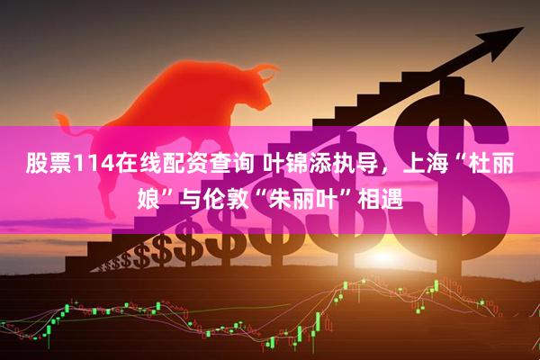 股票114在线配资查询 叶锦添执导，上海“杜丽娘”与伦敦“朱丽叶”相遇