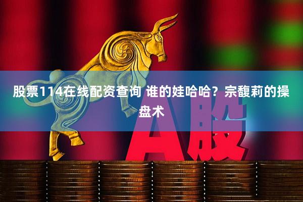 股票114在线配资查询 谁的娃哈哈？宗馥莉的操盘术
