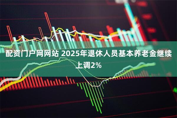 配资门户网网站 2025年退休人员基本养老金继续上调2%