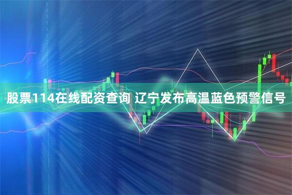 股票114在线配资查询 辽宁发布高温蓝色预警信号