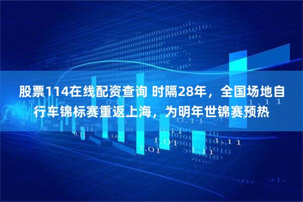 股票114在线配资查询 时隔28年，全国场地自行车锦标赛重返上海，为明年世锦赛预热