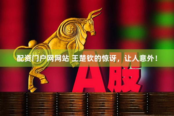 配资门户网网站 王楚钦的惊讶，让人意外！