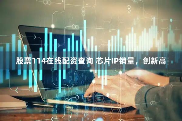 股票114在线配资查询 芯片IP销量，创新高