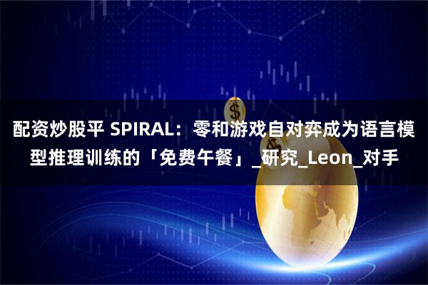 配资炒股平 SPIRAL：零和游戏自对弈成为语言模型推理训练的「免费午餐」_研究_Leon_对手