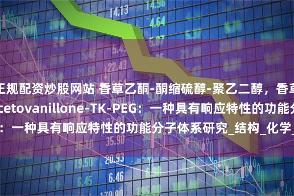 正规配资炒股网站 香草乙酮-酮缩硫醇-聚乙二醇，香草乙酮-TK-PEG，Acetovanillone-TK-PEG：一种具有响应特性的功能分子体系研究_结构_化学_聚合物