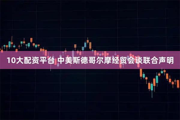10大配资平台 中美斯德哥尔摩经贸会谈联合声明