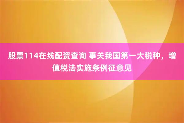 股票114在线配资查询 事关我国第一大税种，增值税法实施条例征意见