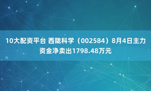 10大配资平台 西陇科学（002584）8月4日主力资金净卖出1798.48万元