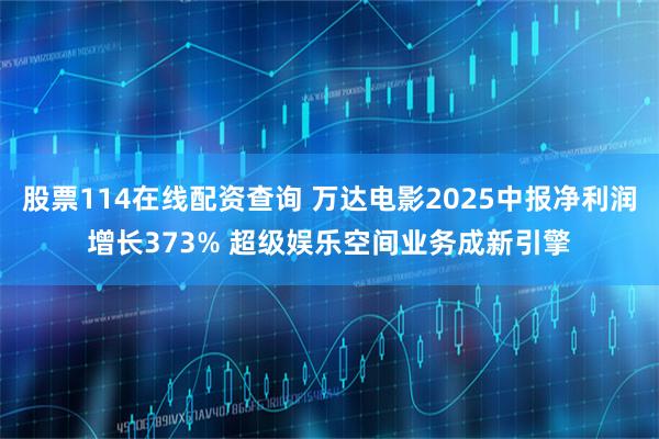 股票114在线配资查询 万达电影2025中报净利润增长373% 超级娱乐空间业务成新引擎