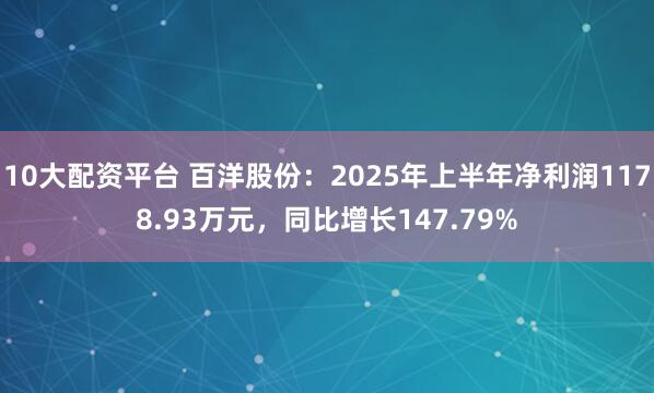 10大配资平台 百洋股份：2025年上半年净利润1178.93万元，同比增长147.79%