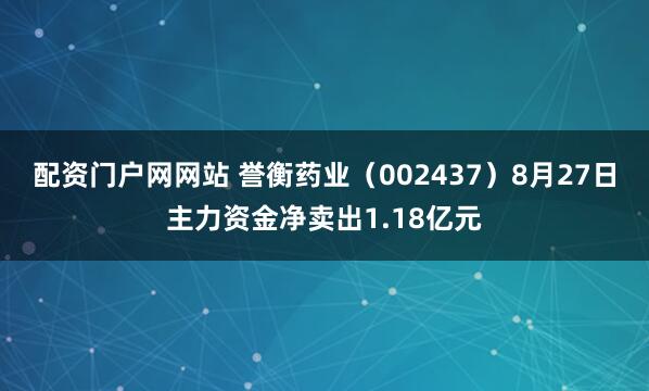 配资门户网网站 誉衡药业（002437）8月27日主力资金净卖出1.18亿元