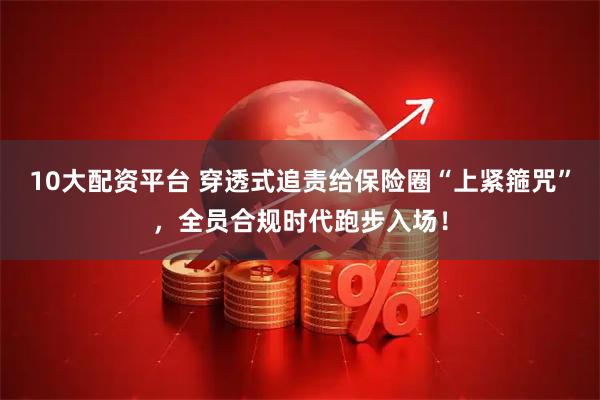 10大配资平台 穿透式追责给保险圈“上紧箍咒”，全员合规时代跑步入场！