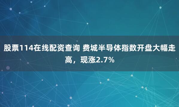 股票114在线配资查询 费城半导体指数开盘大幅走高，现涨2.7%