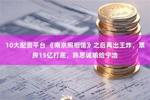 10大配资平台 《南京照相馆》之后再出王炸，票房15亿打底，陈思诚输给宁浩