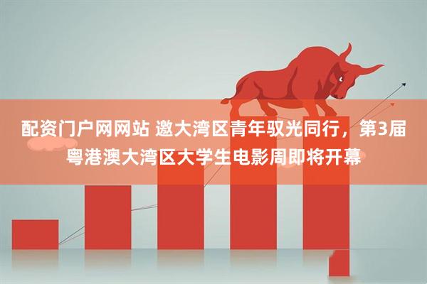 配资门户网网站 邀大湾区青年驭光同行，第3届粤港澳大湾区大学生电影周即将开幕
