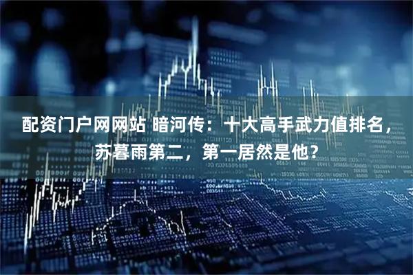 配资门户网网站 暗河传：十大高手武力值排名，苏暮雨第二，第一居然是他？