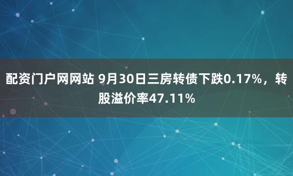 配资门户网网站 9月30日三房转债下跌0.17%，转股溢价率47.11%