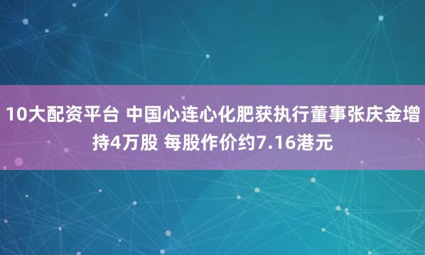 10大配资平台 中国心连心化肥获执行董事张庆金增持4万股 每股作价约7.16港元