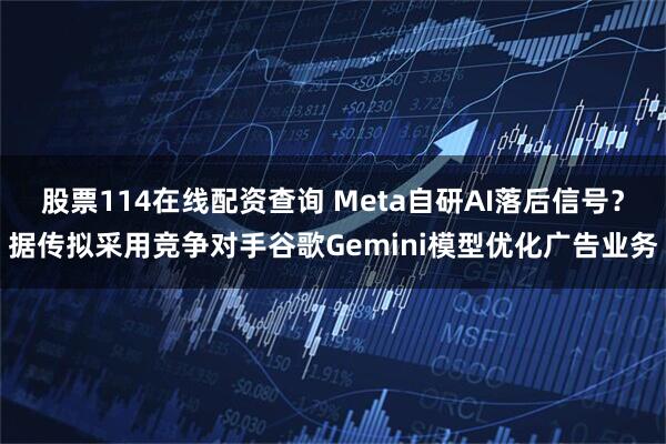 股票114在线配资查询 Meta自研AI落后信号？据传拟采用竞争对手谷歌Gemini模型优化广告业务