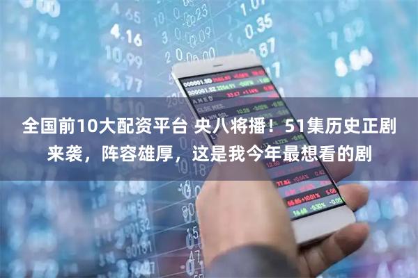 全国前10大配资平台 央八将播！51集历史正剧来袭，阵容雄厚，这是我今年最想看的剧