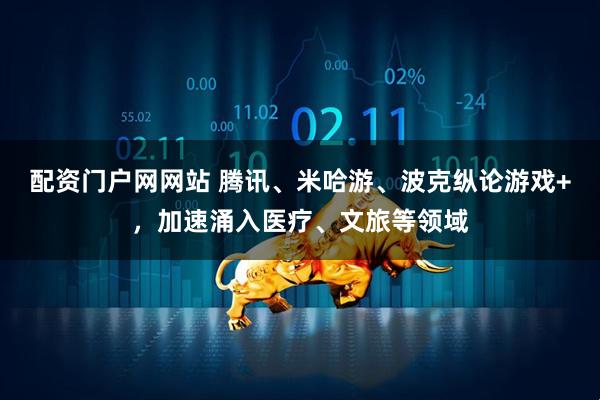 配资门户网网站 腾讯、米哈游、波克纵论游戏+，加速涌入医疗、文旅等领域
