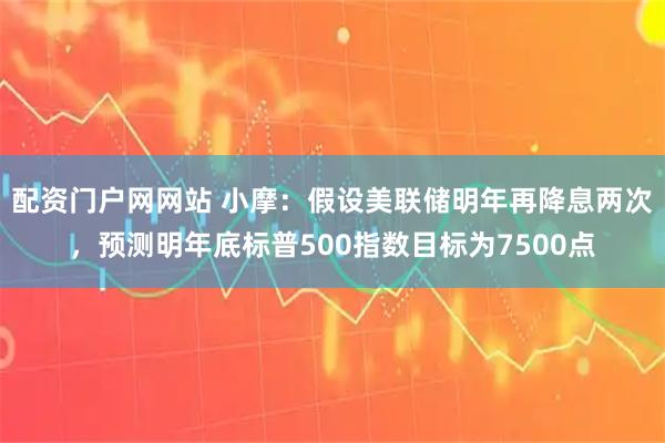 配资门户网网站 小摩：假设美联储明年再降息两次，预测明年底标普500指数目标为7500点