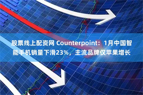 股票线上配资网 Counterpoint：1月中国智能手机销量下滑23%，主流品牌仅苹果增长