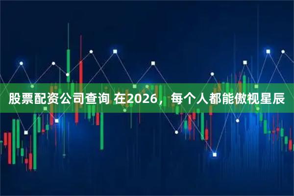 股票配资公司查询 在2026，每个人都能傲视星辰