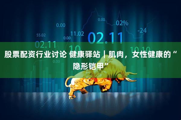 股票配资行业讨论 健康驿站｜肌肉，女性健康的“隐形铠甲”