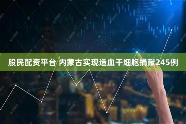 股民配资平台 内蒙古实现造血干细胞捐献245例