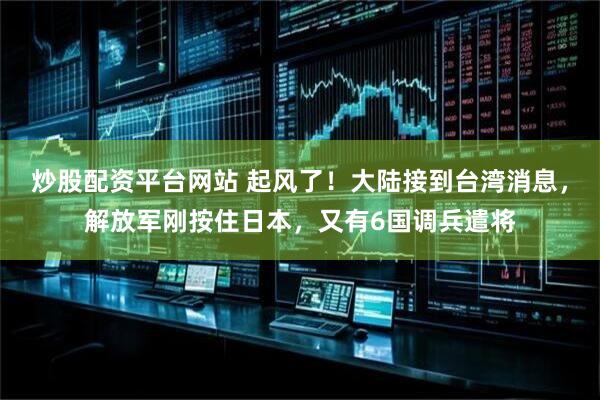 炒股配资平台网站 起风了！大陆接到台湾消息，解放军刚按住日本，又有6国调兵遣将