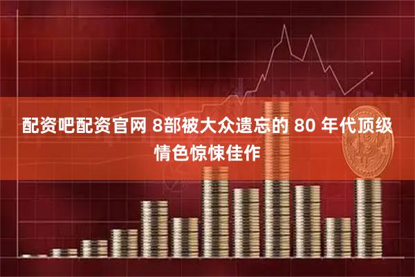 配资吧配资官网 8部被大众遗忘的 80 年代顶级情色惊悚佳作
