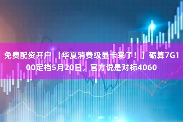 免费配资开户 【华夏消费级显卡来了！】砺算7G100定档5月20日，官方说是对标4060