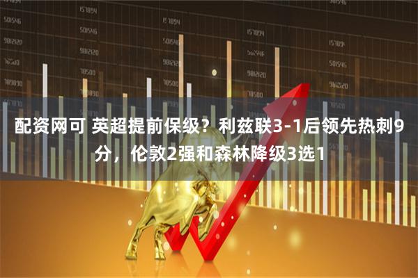配资网可 英超提前保级？利兹联3-1后领先热刺9分，伦敦2强和森林降级3选1