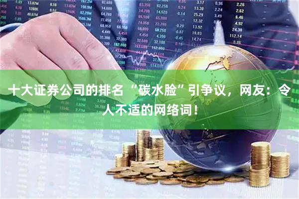 十大证券公司的排名 “碳水脸”引争议，网友：令人不适的网络词！