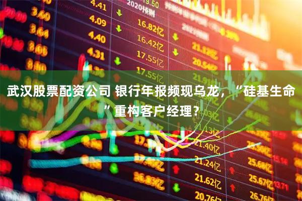 武汉股票配资公司 银行年报频现乌龙，“硅基生命”重构客户经理？