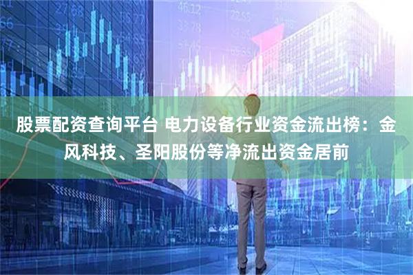 股票配资查询平台 电力设备行业资金流出榜：金风科技、圣阳股份等净流出资金居前