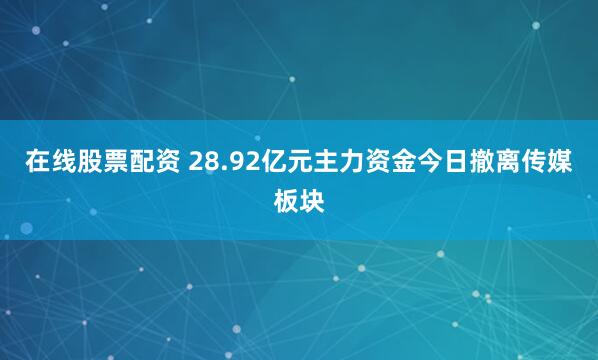 在线股票配资 28.92亿元主力资金今日撤离传媒板块