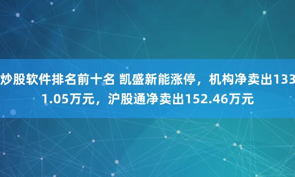 炒股软件排名前十名 凯盛新能涨停，机构净卖出1331.05万元，沪股通净卖出152.46万元