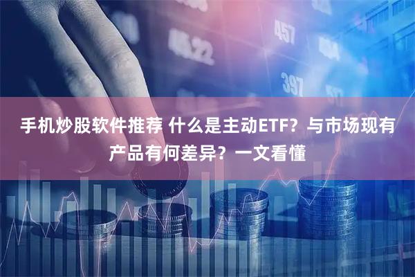 手机炒股软件推荐 什么是主动ETF？与市场现有产品有何差异？一文看懂