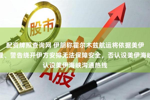 配资牌照查询网 伊朗称霍尔木兹航运将依据美伊备忘录管理、警告绕开伊方安排无法保障安全，否认设美伊海峡沟通热线
